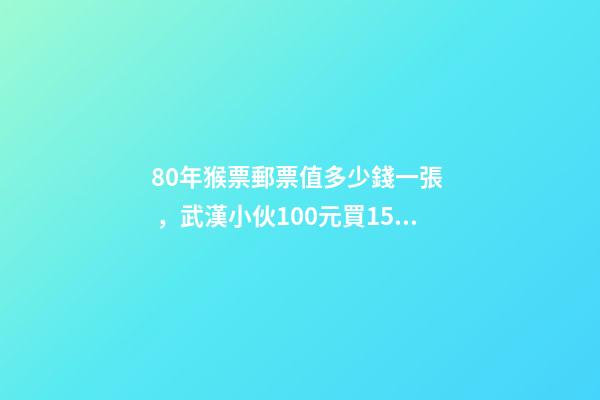 80年猴票郵票值多少錢一張，武漢小伙100元買15版猴票